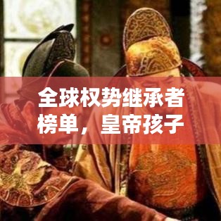 全球权势继承者榜单，皇帝孩子们的权势与地位传承之路