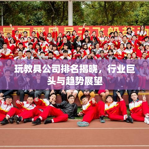 玩教具公司排名揭晓，行业巨头与趋势展望