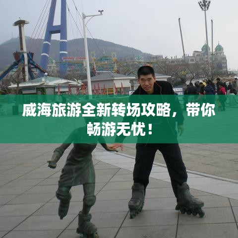 威海旅游全新转场攻略，带你畅游无忧！