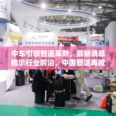中车引领智造革新，最新消息揭示行业前沿，中国智造再掀新篇章