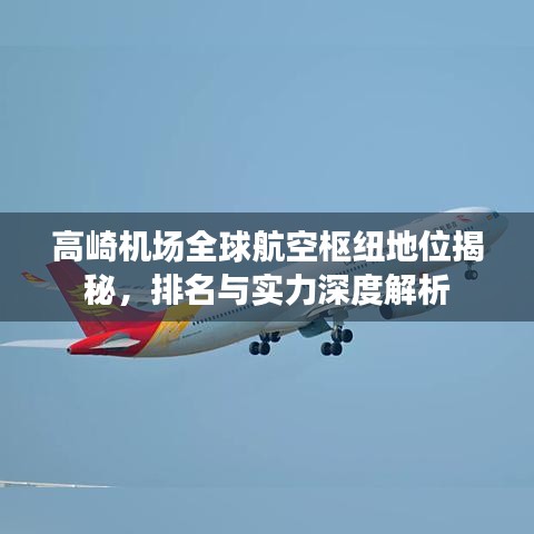 高崎机场全球航空枢纽地位揭秘，排名与实力深度解析