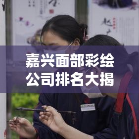嘉兴面部彩绘公司排名大揭秘，专业塑造个性之美，精选优质彩绘服务