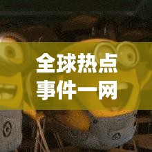 全球热点事件一网打尽，最新媒体信息今日揭秘