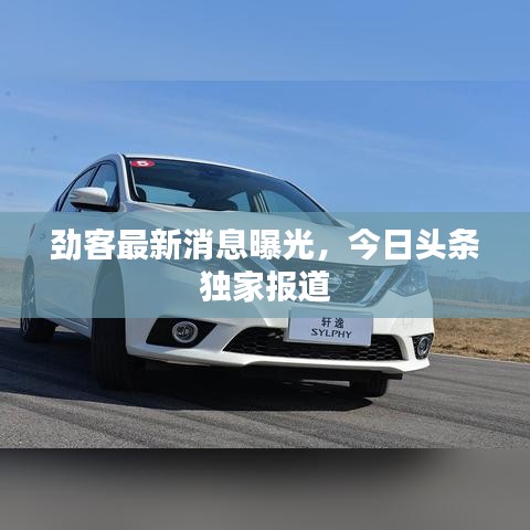 劲客最新消息曝光，今日头条独家报道