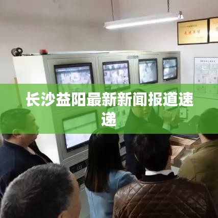 长沙益阳最新新闻报道速递