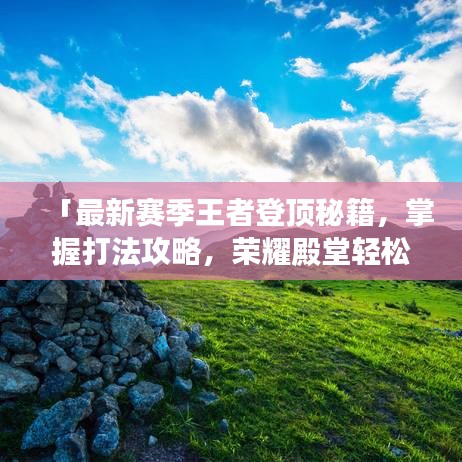 「最新赛季王者登顶秘籍，掌握打法攻略，荣耀殿堂轻松登顶！」