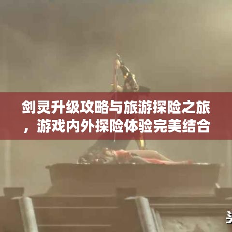 剑灵升级攻略与旅游探险之旅，游戏内外探险体验完美结合