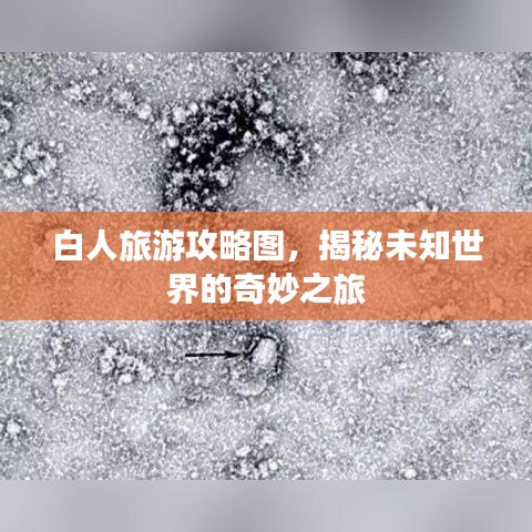 白人旅游攻略图，揭秘未知世界的奇妙之旅