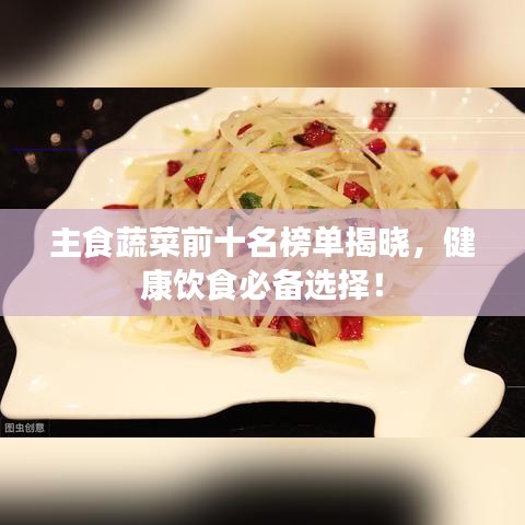 主食蔬菜前十名榜单揭晓，健康饮食必备选择！