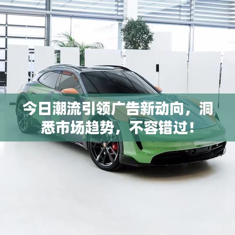 今日潮流引领广告新动向，洞悉市场趋势，不容错过！
