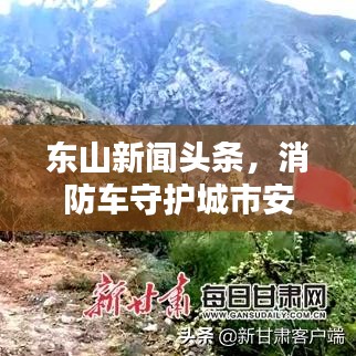 东山新闻头条，消防车守护城市安全，生命线不可或缺