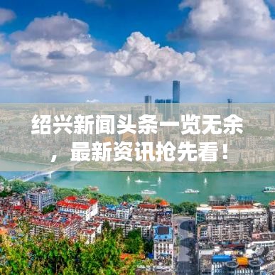 绍兴新闻头条一览无余，最新资讯抢先看！