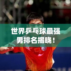 世界乒乓球最强男排名揭晓！
