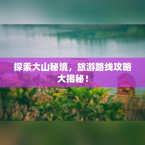 探索大山秘境，旅游路线攻略大揭秘！