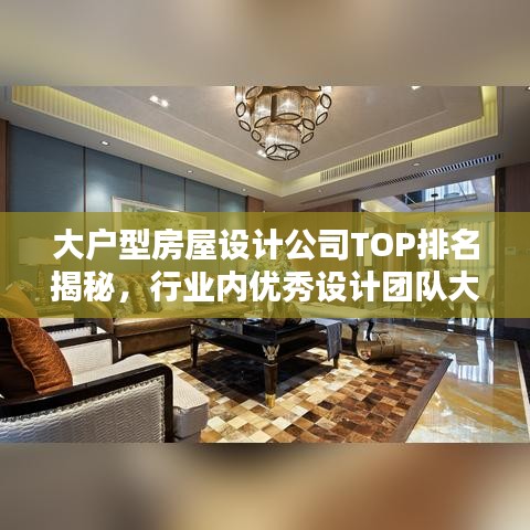 大户型房屋设计公司TOP排名揭秘，行业内优秀设计团队大比拼！