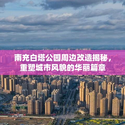 南充白塔公园周边改造揭秘，重塑城市风貌的华丽篇章