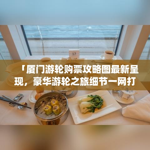 「厦门游轮购票攻略图最新呈现，豪华游轮之旅细节一网打尽」