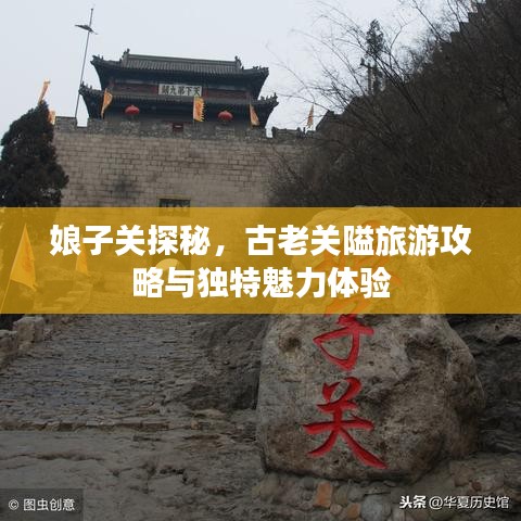 娘子关探秘，古老关隘旅游攻略与独特魅力体验