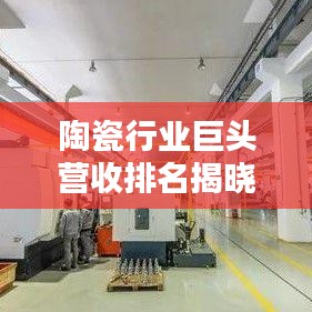 陶瓷行业巨头营收排名揭晓，TOP10企业巨头一览无余！