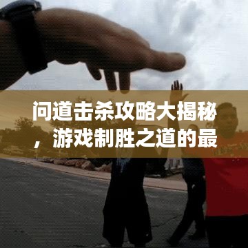 问道击杀攻略大揭秘，游戏制胜之道的最新秘籍