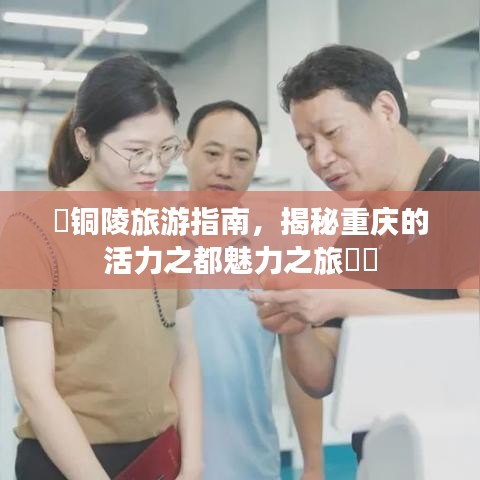 ​铜陵旅游指南，揭秘重庆的活力之都魅力之旅​​