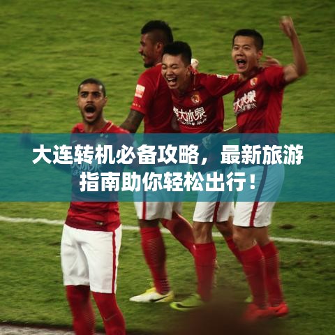 大连转机必备攻略，最新旅游指南助你轻松出行！