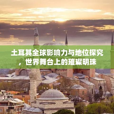 土耳其全球影响力与地位探究，世界舞台上的璀璨明珠