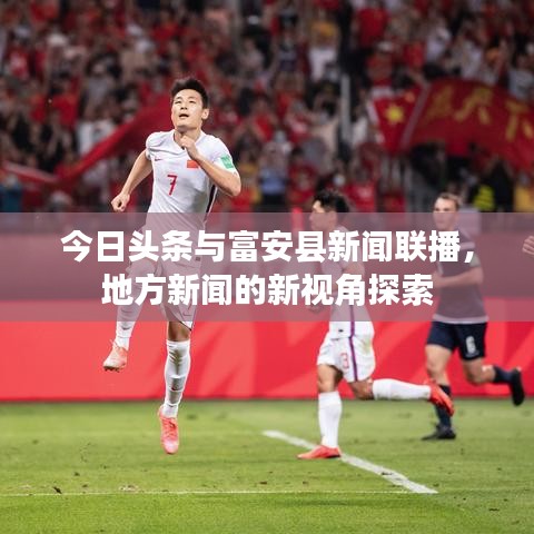 今日头条与富安县新闻联播，地方新闻的新视角探索