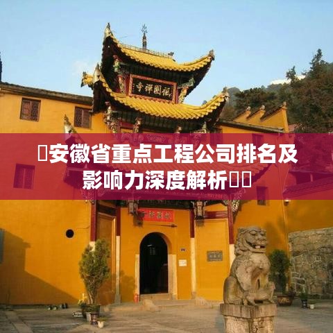 ​安徽省重点工程公司排名及影响力深度解析​​