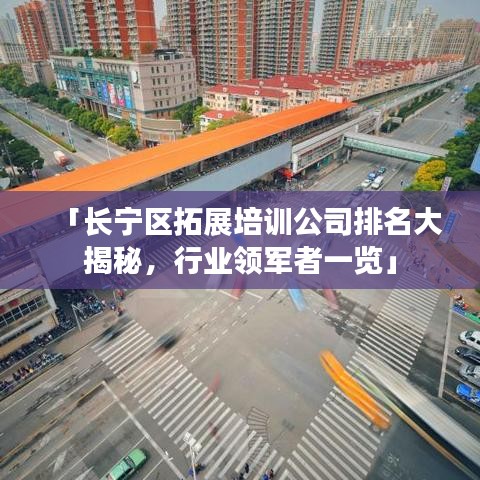 「长宁区拓展培训公司排名大揭秘，行业领军者一览」