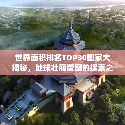 世界面积排名TOP30国家大揭秘，地球壮丽版图的探索之旅