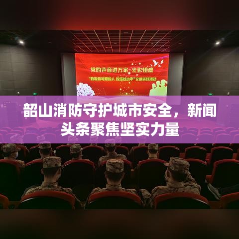 韶山消防守护城市安全，新闻头条聚焦坚实力量