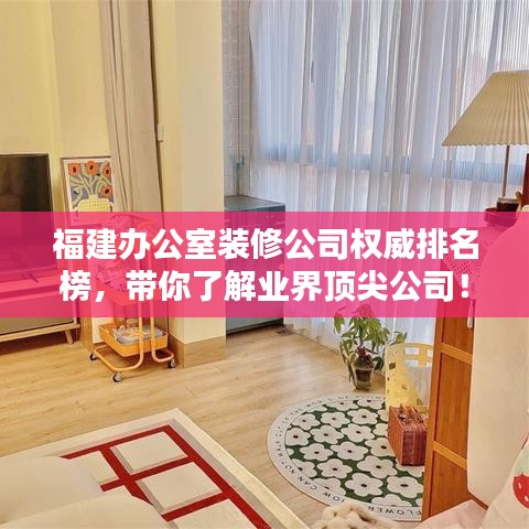 福建办公室装修公司权威排名榜，带你了解业界顶尖公司！