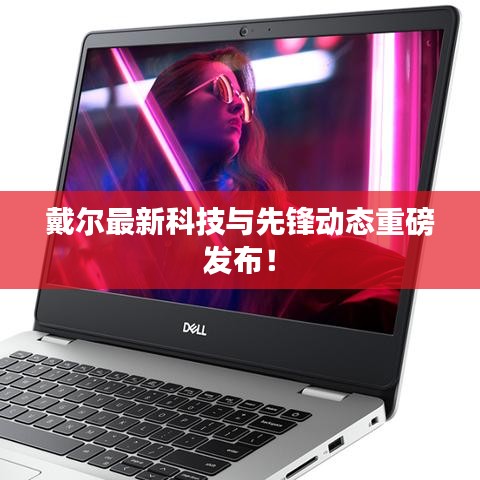 戴尔最新科技与先锋动态重磅发布！