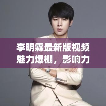 李明霖最新版视频魅力爆棚，影响力不容小觑
