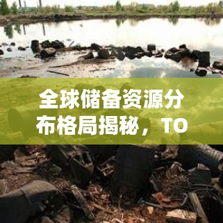 全球储备资源分布格局揭秘，TOP10国家储备排名大揭秘