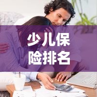 少儿保险排名TOP10出炉，如何为孩子挑选最佳保障计划？