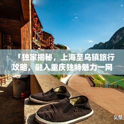 「独家揭秘，上海至乌镇旅行攻略，融入重庆独特魅力一网打尽！」