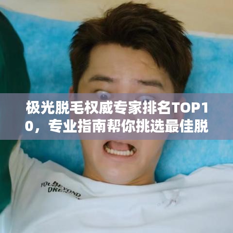 极光脱毛权威专家排名TOP10，专业指南帮你挑选最佳脱毛医师