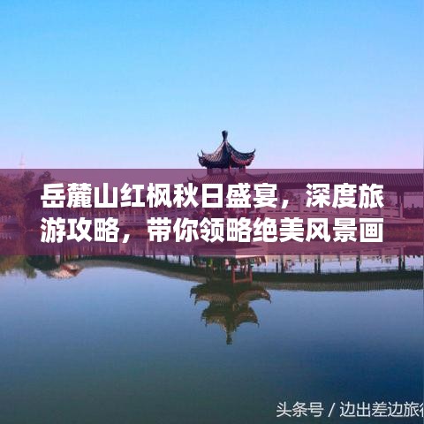 岳麓山红枫秋日盛宴，深度旅游攻略，带你领略绝美风景画卷！