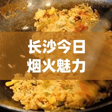 长沙今日烟火魅力，最新城市动态探寻