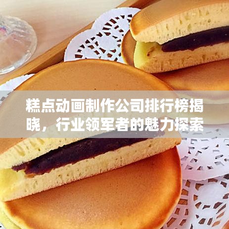 糕点动画制作公司排行榜揭晓，行业领军者的魅力探索