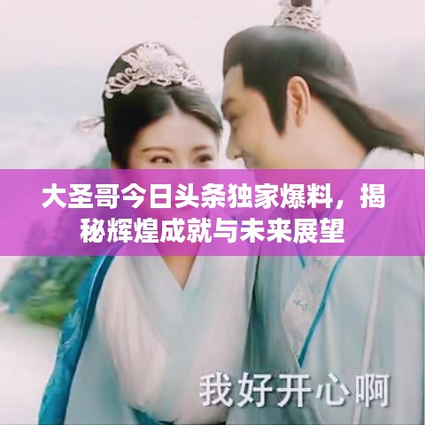大圣哥今日头条独家爆料，揭秘辉煌成就与未来展望