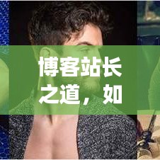 博客站长之道，如何合规撰写优质内容，吸引百度收录并提升流量