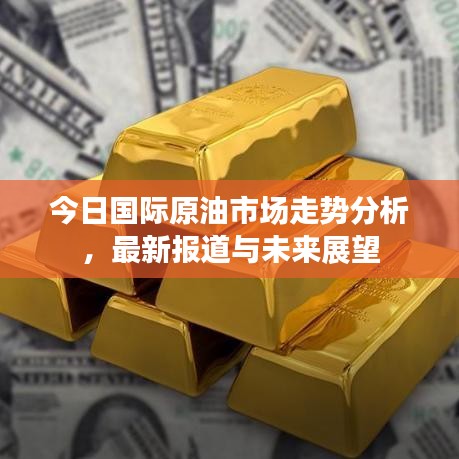 今日国际原油市场走势分析，最新报道与未来展望