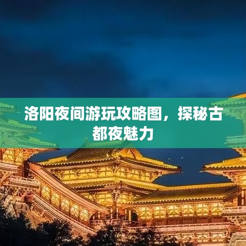 洛阳夜间游玩攻略图，探秘古都夜魅力