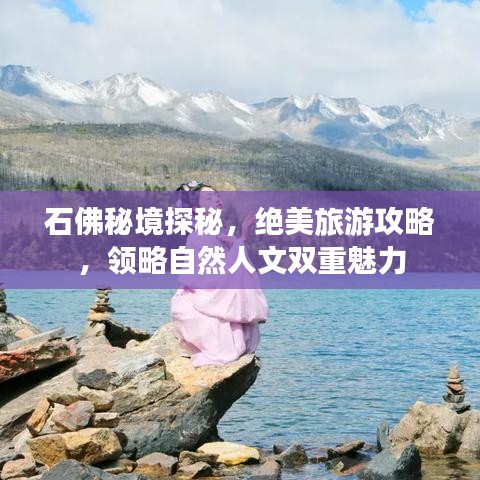 石佛秘境探秘，绝美旅游攻略，领略自然人文双重魅力