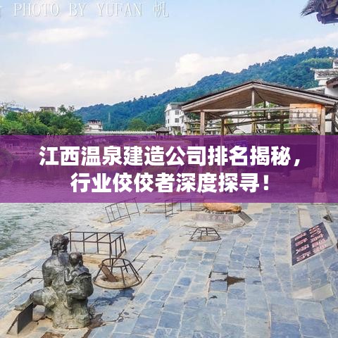 江西温泉建造公司排名揭秘，行业佼佼者深度探寻！