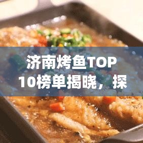 济南烤鱼TOP10榜单揭晓，探寻美食之都的烤鱼传奇故事！