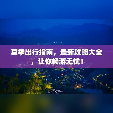 夏季出行指南，最新攻略大全，让你畅游无忧！